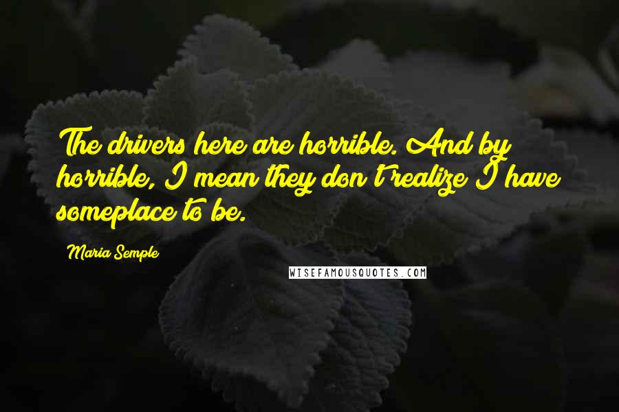 Maria Semple Quotes: The drivers here are horrible. And by horrible, I mean they don't realize I have someplace to be.