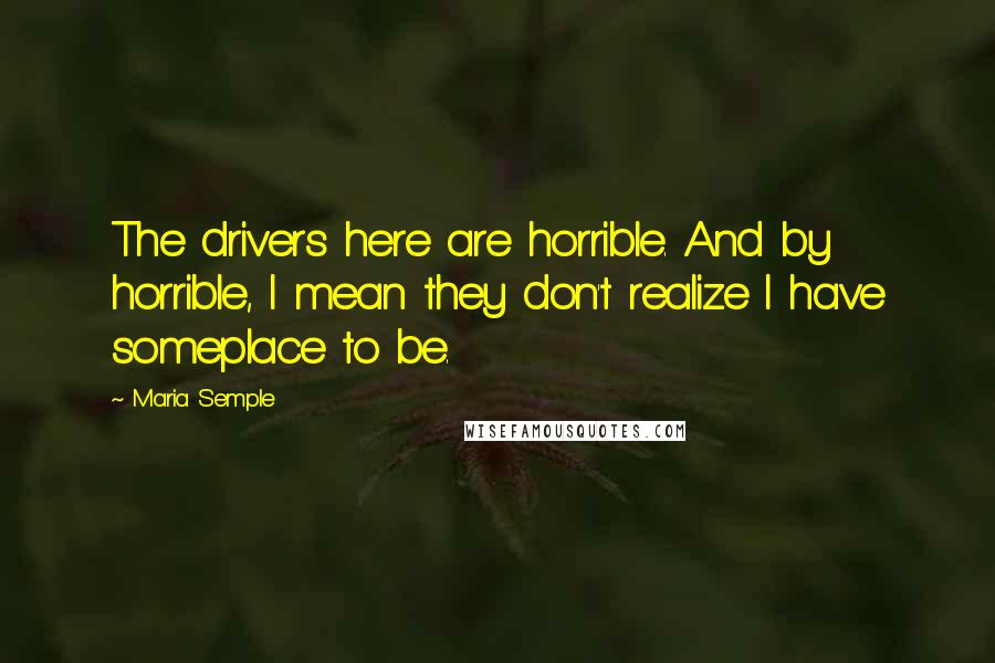 Maria Semple Quotes: The drivers here are horrible. And by horrible, I mean they don't realize I have someplace to be.