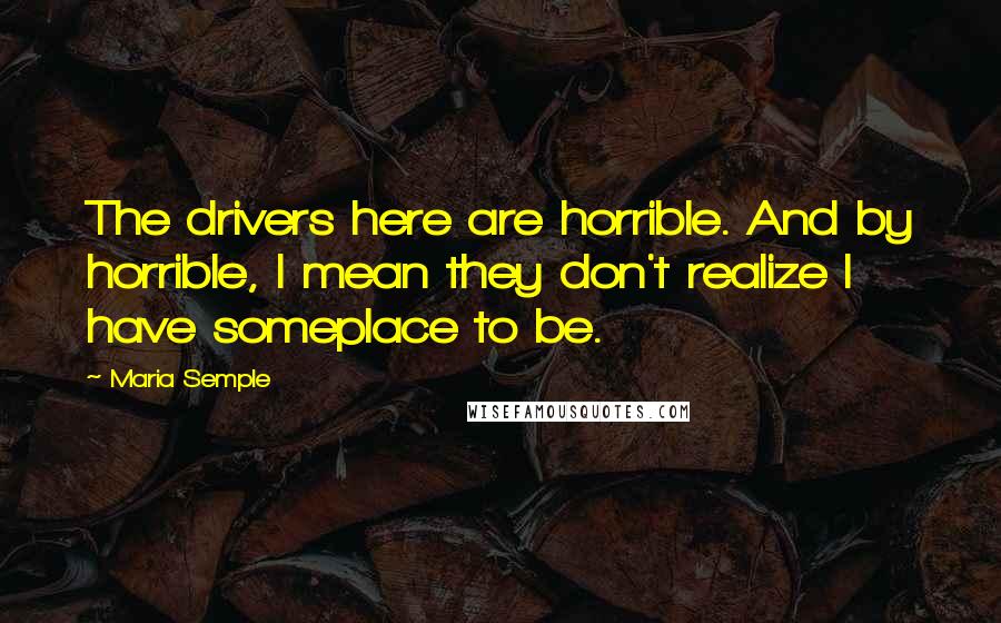 Maria Semple Quotes: The drivers here are horrible. And by horrible, I mean they don't realize I have someplace to be.