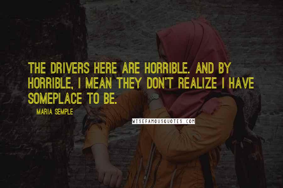 Maria Semple Quotes: The drivers here are horrible. And by horrible, I mean they don't realize I have someplace to be.