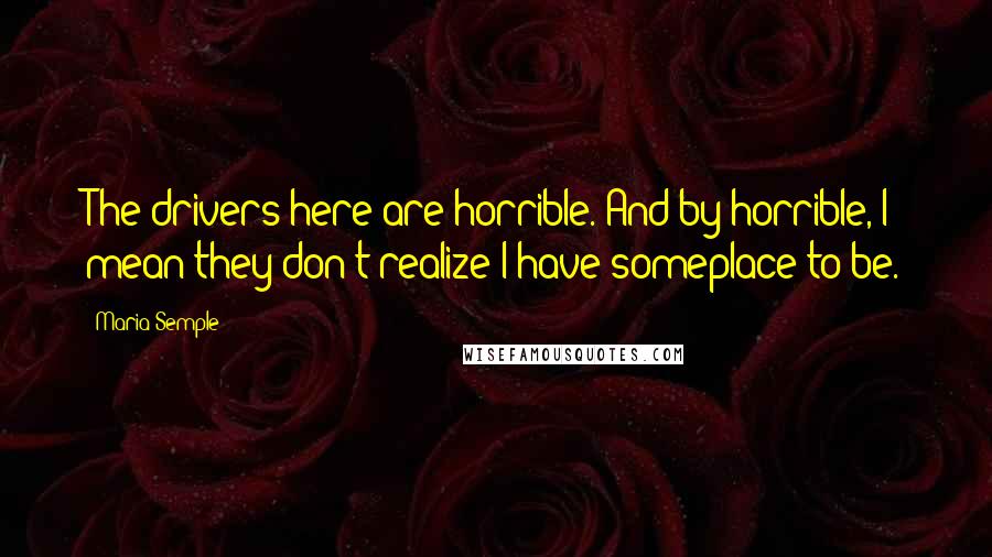 Maria Semple Quotes: The drivers here are horrible. And by horrible, I mean they don't realize I have someplace to be.