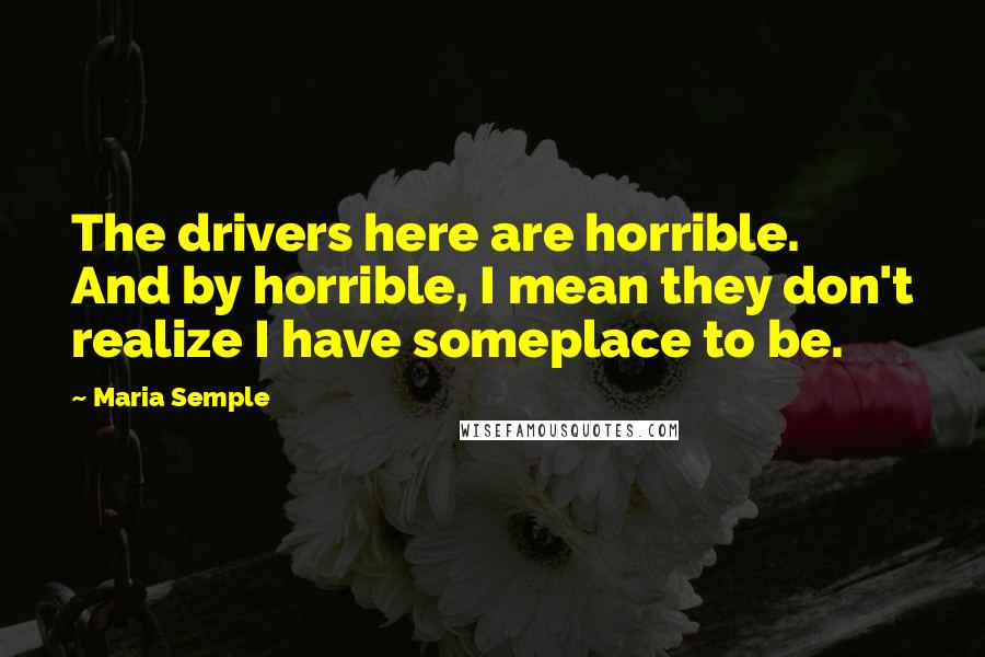 Maria Semple Quotes: The drivers here are horrible. And by horrible, I mean they don't realize I have someplace to be.