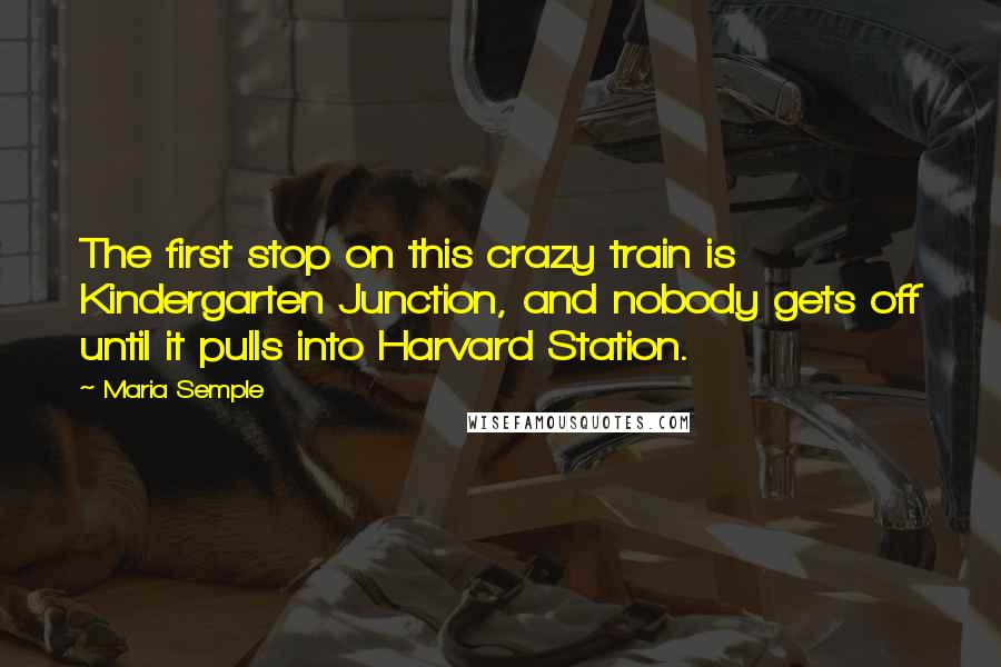 Maria Semple Quotes: The first stop on this crazy train is Kindergarten Junction, and nobody gets off until it pulls into Harvard Station.