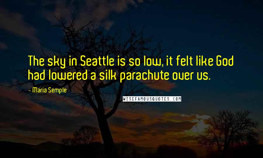 Maria Semple Quotes: The sky in Seattle is so low, it felt like God had lowered a silk parachute over us.
