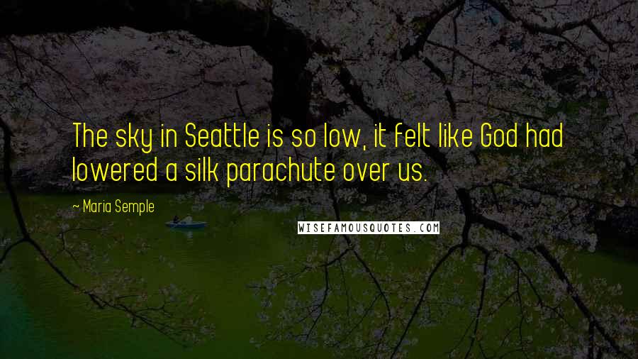 Maria Semple Quotes: The sky in Seattle is so low, it felt like God had lowered a silk parachute over us.