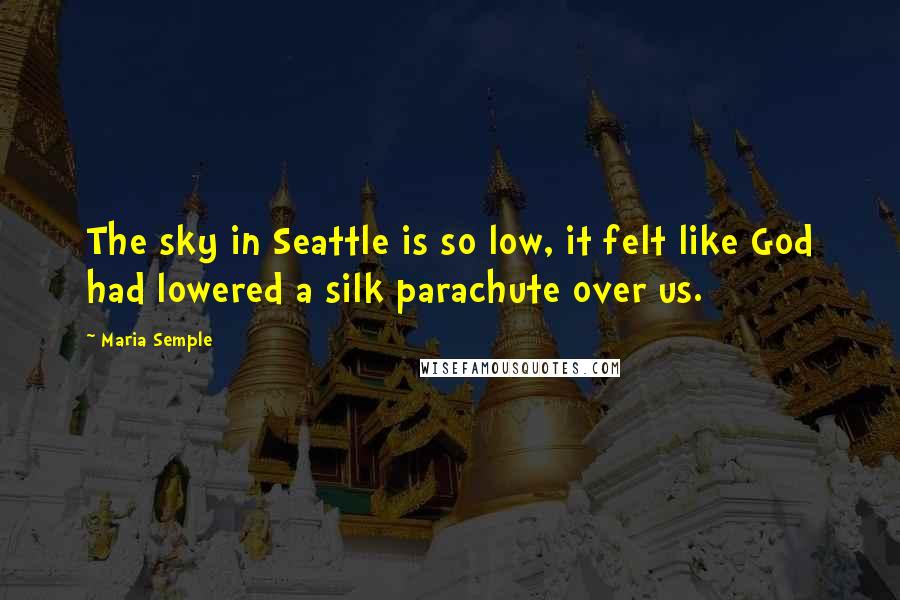 Maria Semple Quotes: The sky in Seattle is so low, it felt like God had lowered a silk parachute over us.