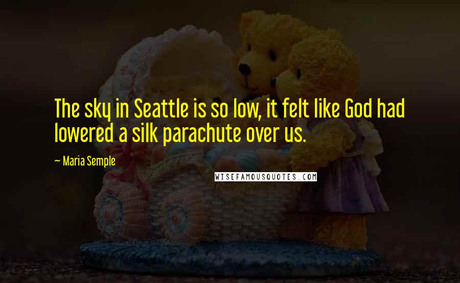 Maria Semple Quotes: The sky in Seattle is so low, it felt like God had lowered a silk parachute over us.