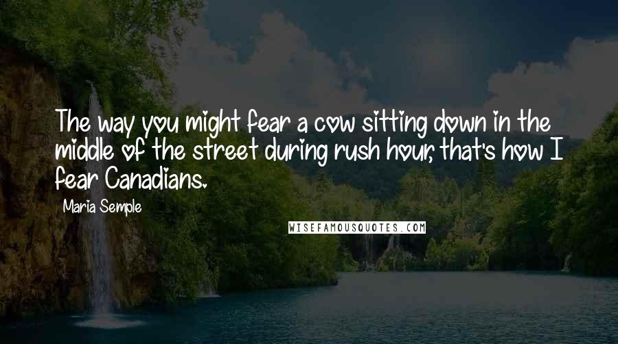Maria Semple Quotes: The way you might fear a cow sitting down in the middle of the street during rush hour, that's how I fear Canadians.