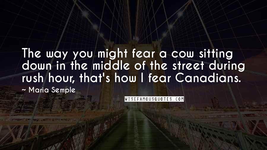 Maria Semple Quotes: The way you might fear a cow sitting down in the middle of the street during rush hour, that's how I fear Canadians.