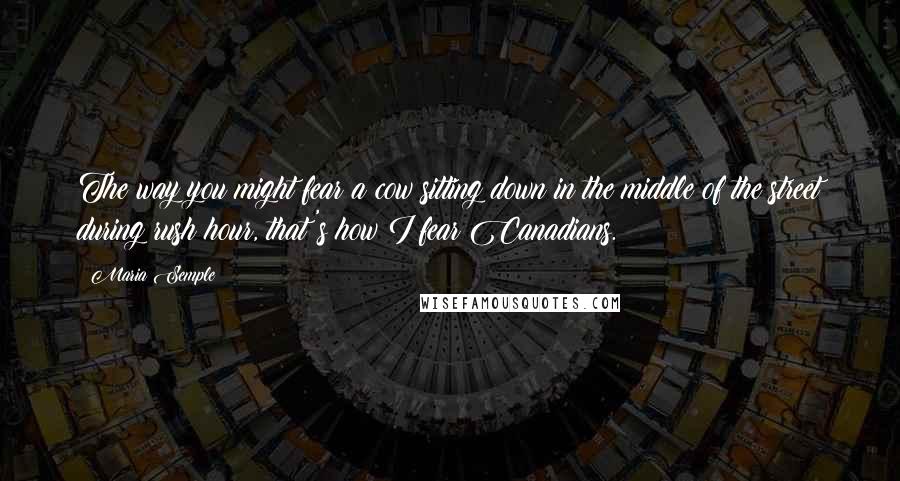 Maria Semple Quotes: The way you might fear a cow sitting down in the middle of the street during rush hour, that's how I fear Canadians.