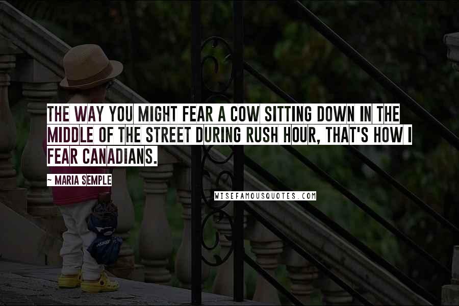 Maria Semple Quotes: The way you might fear a cow sitting down in the middle of the street during rush hour, that's how I fear Canadians.