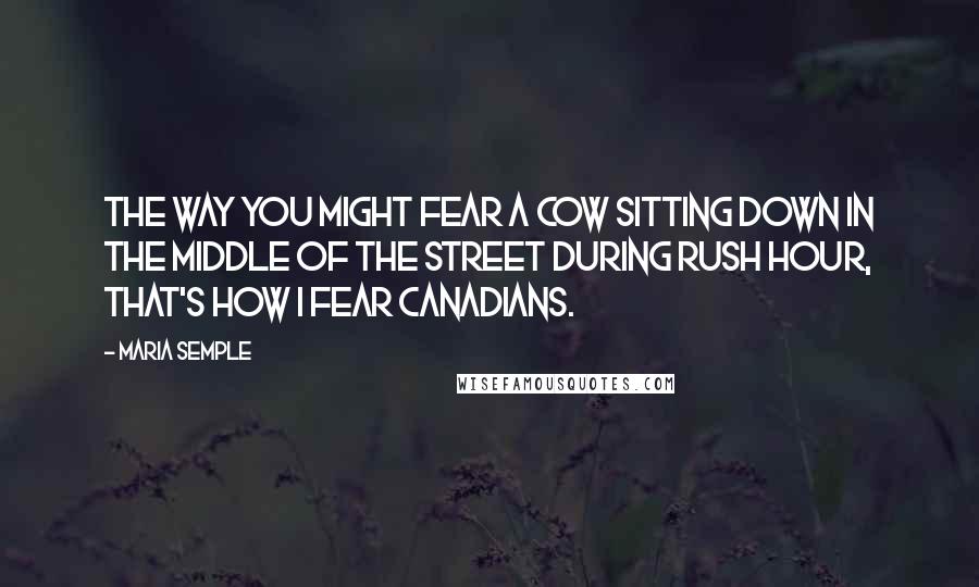 Maria Semple Quotes: The way you might fear a cow sitting down in the middle of the street during rush hour, that's how I fear Canadians.