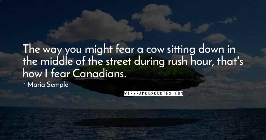 Maria Semple Quotes: The way you might fear a cow sitting down in the middle of the street during rush hour, that's how I fear Canadians.