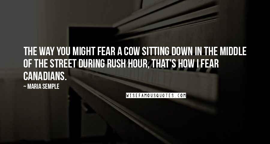 Maria Semple Quotes: The way you might fear a cow sitting down in the middle of the street during rush hour, that's how I fear Canadians.