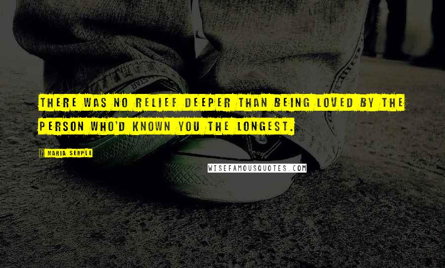 Maria Semple Quotes: There was no relief deeper than being loved by the person who'd known you the longest.