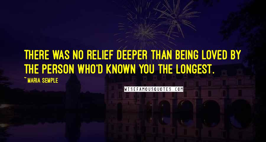 Maria Semple Quotes: There was no relief deeper than being loved by the person who'd known you the longest.