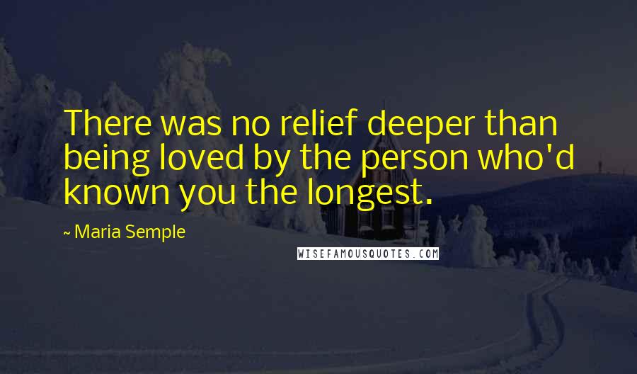 Maria Semple Quotes: There was no relief deeper than being loved by the person who'd known you the longest.