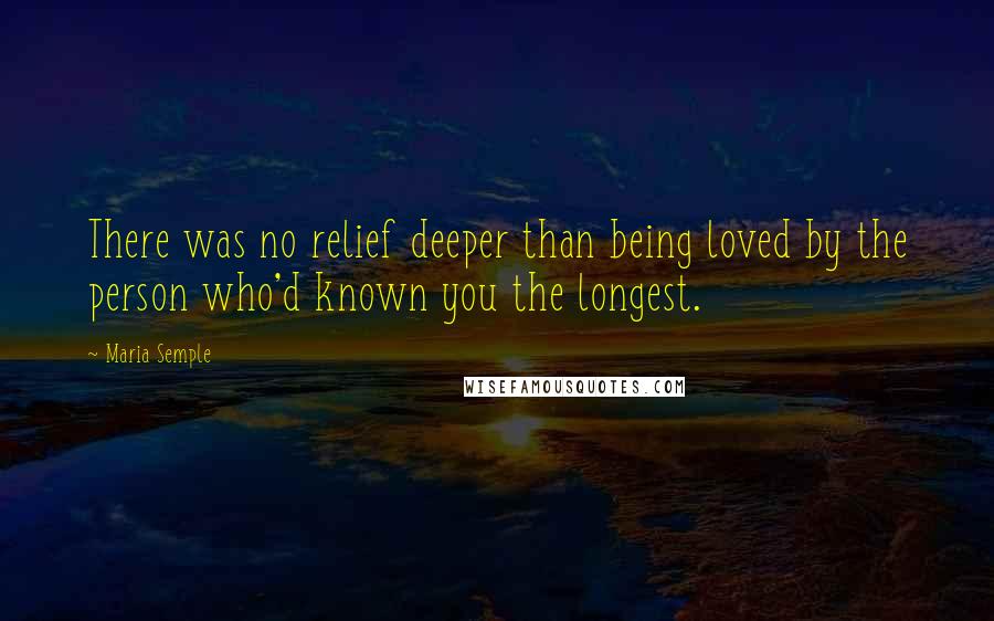 Maria Semple Quotes: There was no relief deeper than being loved by the person who'd known you the longest.