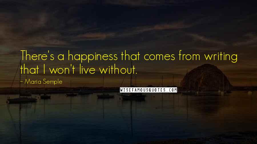 Maria Semple Quotes: There's a happiness that comes from writing that I won't live without.