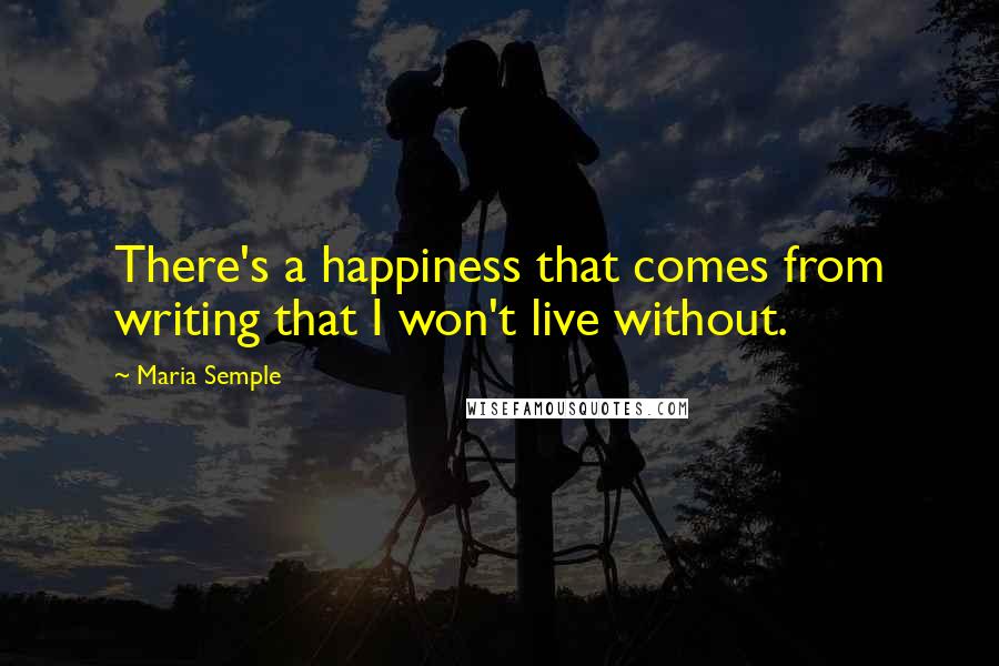 Maria Semple Quotes: There's a happiness that comes from writing that I won't live without.