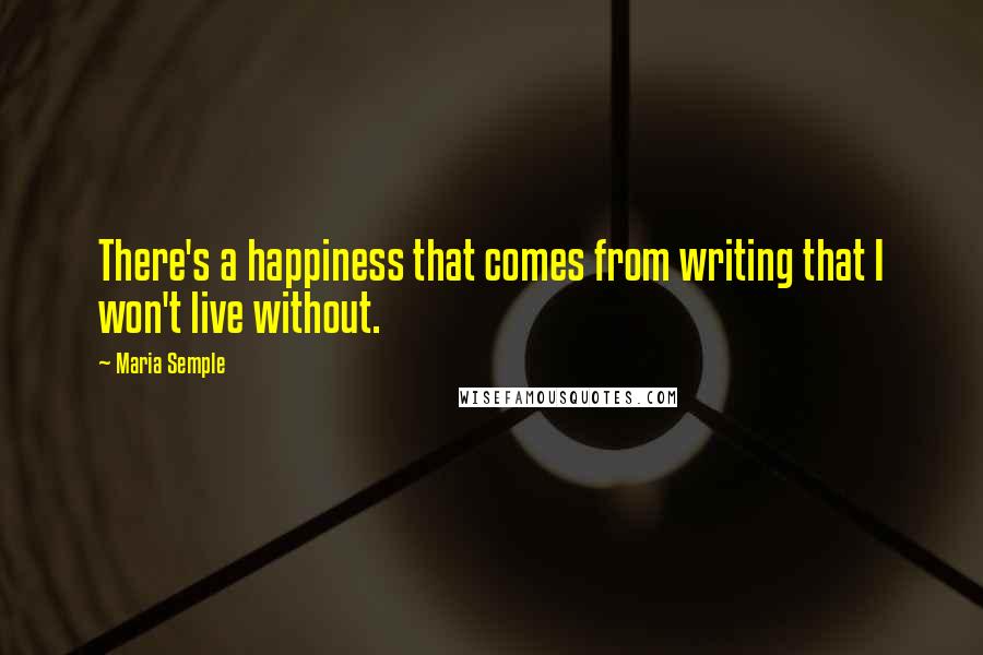 Maria Semple Quotes: There's a happiness that comes from writing that I won't live without.