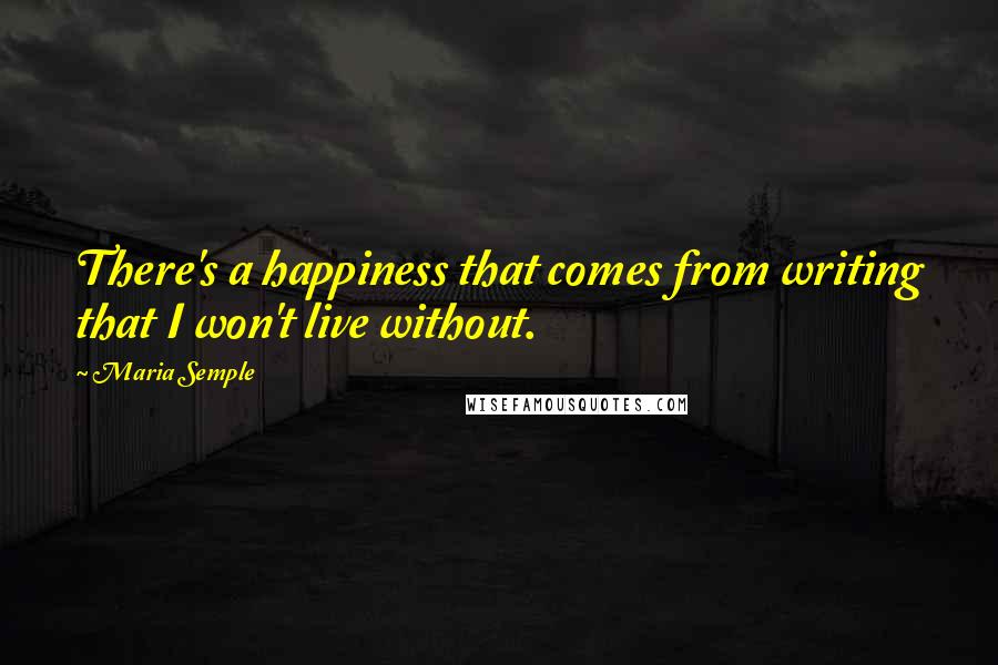 Maria Semple Quotes: There's a happiness that comes from writing that I won't live without.