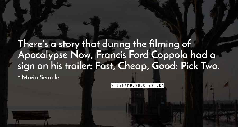 Maria Semple Quotes: There's a story that during the filming of Apocalypse Now, Francis Ford Coppola had a sign on his trailer: Fast, Cheap, Good: Pick Two.