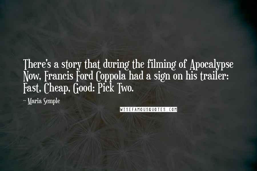 Maria Semple Quotes: There's a story that during the filming of Apocalypse Now, Francis Ford Coppola had a sign on his trailer: Fast, Cheap, Good: Pick Two.