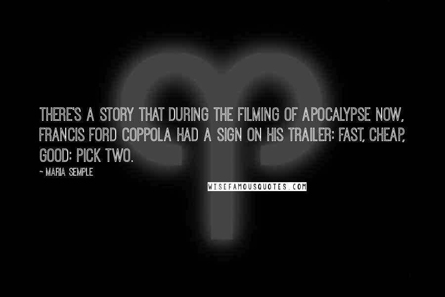 Maria Semple Quotes: There's a story that during the filming of Apocalypse Now, Francis Ford Coppola had a sign on his trailer: Fast, Cheap, Good: Pick Two.
