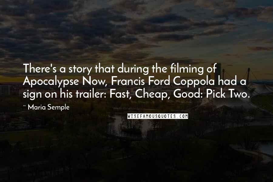 Maria Semple Quotes: There's a story that during the filming of Apocalypse Now, Francis Ford Coppola had a sign on his trailer: Fast, Cheap, Good: Pick Two.