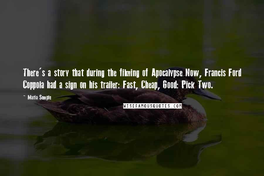 Maria Semple Quotes: There's a story that during the filming of Apocalypse Now, Francis Ford Coppola had a sign on his trailer: Fast, Cheap, Good: Pick Two.