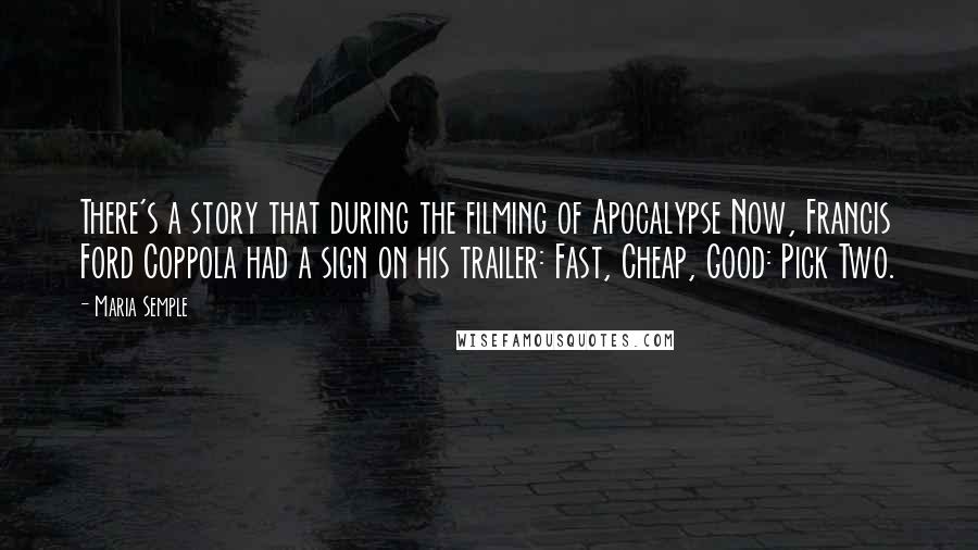 Maria Semple Quotes: There's a story that during the filming of Apocalypse Now, Francis Ford Coppola had a sign on his trailer: Fast, Cheap, Good: Pick Two.