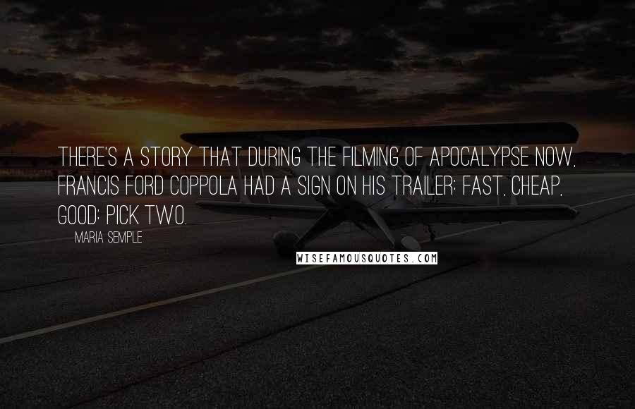 Maria Semple Quotes: There's a story that during the filming of Apocalypse Now, Francis Ford Coppola had a sign on his trailer: Fast, Cheap, Good: Pick Two.