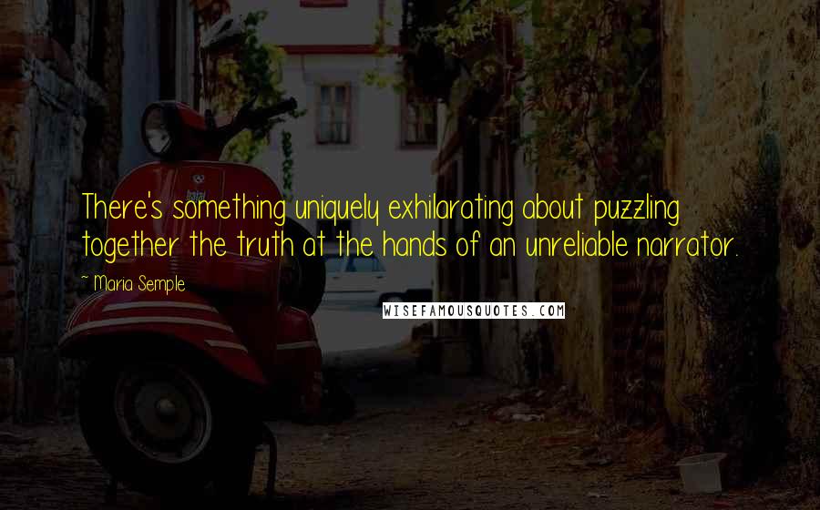 Maria Semple Quotes: There's something uniquely exhilarating about puzzling together the truth at the hands of an unreliable narrator.