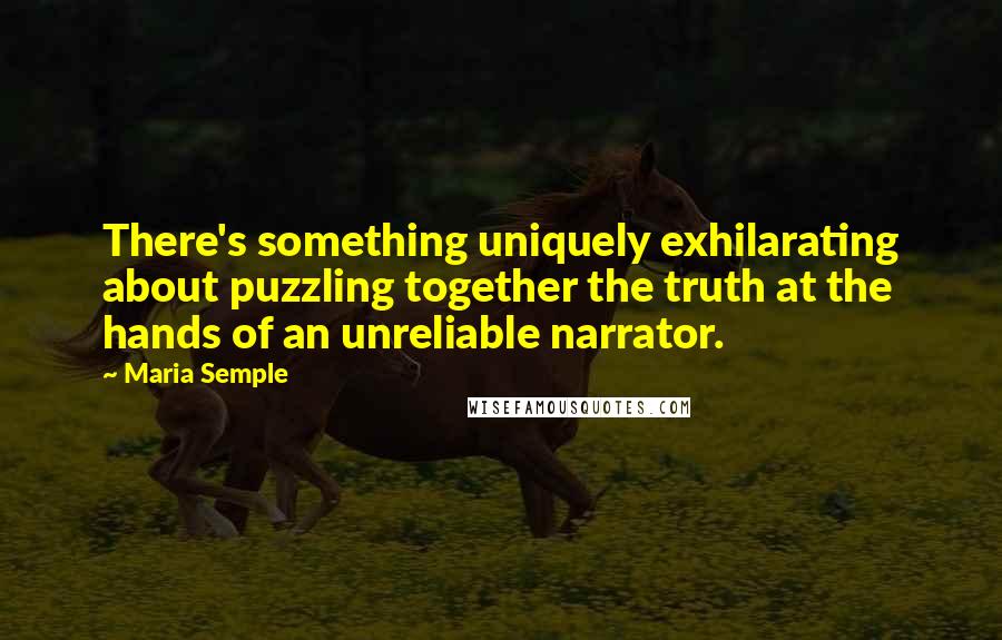 Maria Semple Quotes: There's something uniquely exhilarating about puzzling together the truth at the hands of an unreliable narrator.