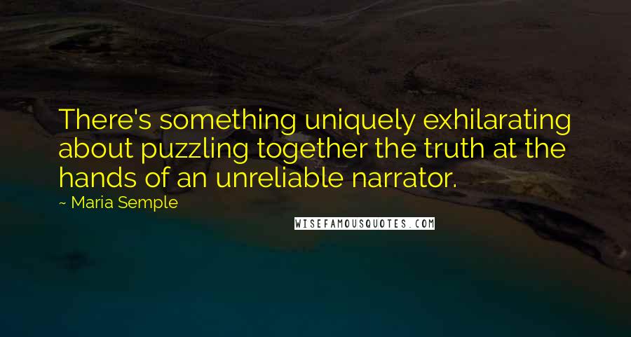 Maria Semple Quotes: There's something uniquely exhilarating about puzzling together the truth at the hands of an unreliable narrator.