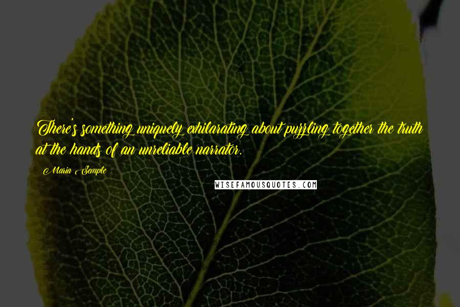 Maria Semple Quotes: There's something uniquely exhilarating about puzzling together the truth at the hands of an unreliable narrator.