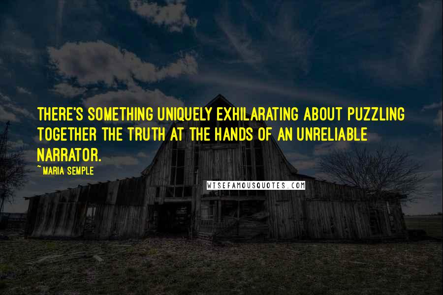 Maria Semple Quotes: There's something uniquely exhilarating about puzzling together the truth at the hands of an unreliable narrator.
