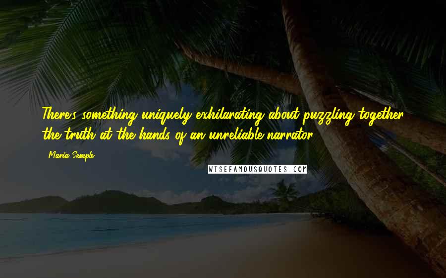 Maria Semple Quotes: There's something uniquely exhilarating about puzzling together the truth at the hands of an unreliable narrator.