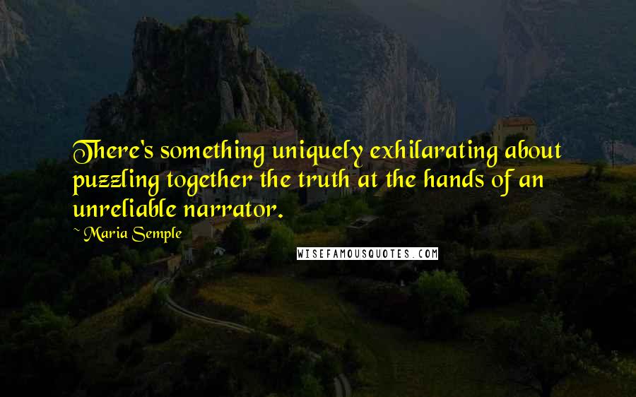 Maria Semple Quotes: There's something uniquely exhilarating about puzzling together the truth at the hands of an unreliable narrator.