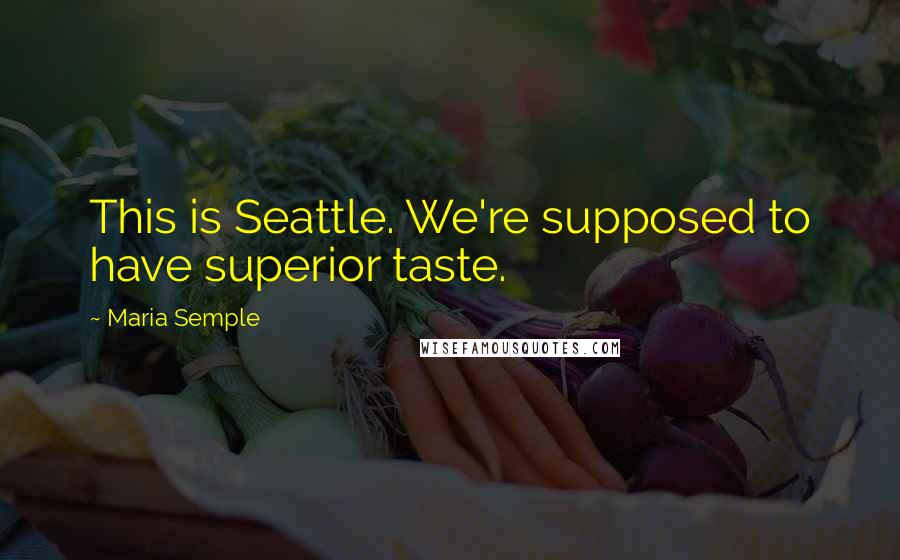 Maria Semple Quotes: This is Seattle. We're supposed to have superior taste.