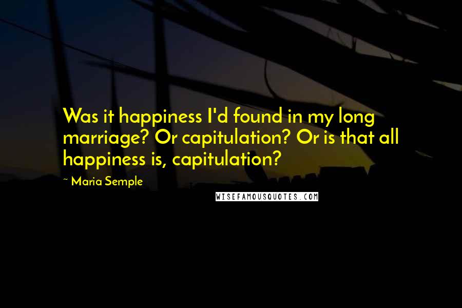 Maria Semple Quotes: Was it happiness I'd found in my long marriage? Or capitulation? Or is that all happiness is, capitulation?