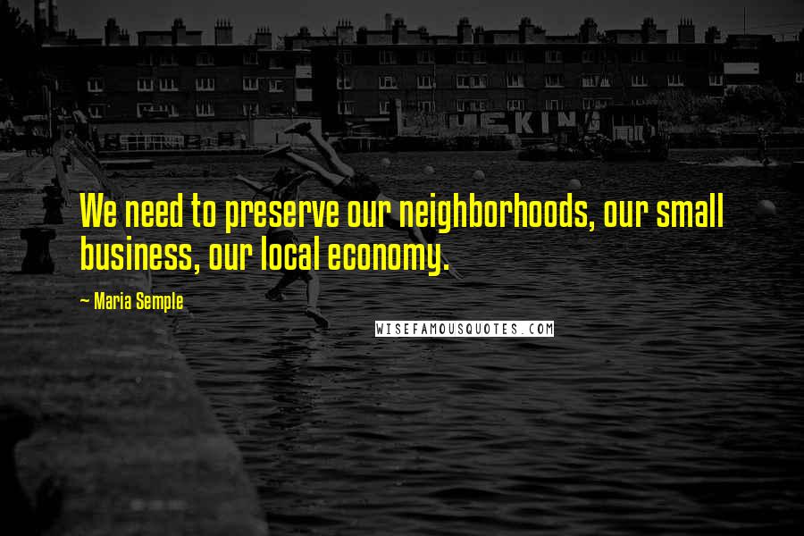 Maria Semple Quotes: We need to preserve our neighborhoods, our small business, our local economy.