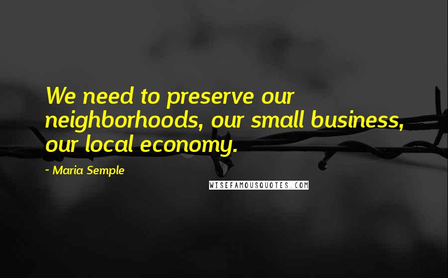 Maria Semple Quotes: We need to preserve our neighborhoods, our small business, our local economy.