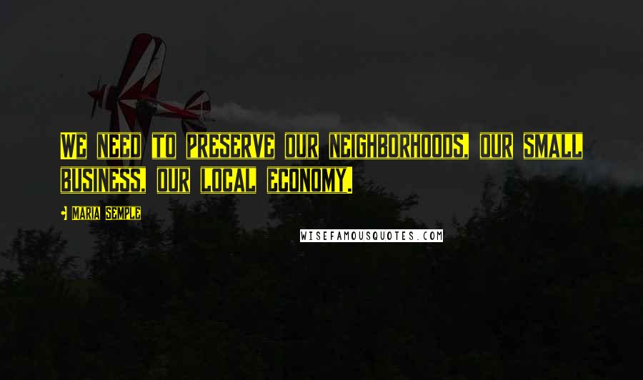 Maria Semple Quotes: We need to preserve our neighborhoods, our small business, our local economy.