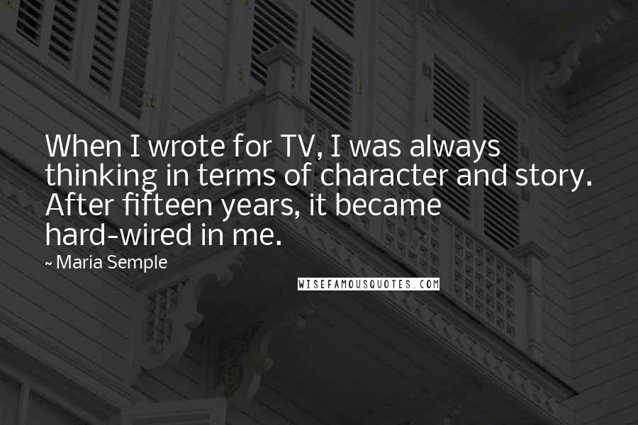 Maria Semple Quotes: When I wrote for TV, I was always thinking in terms of character and story. After fifteen years, it became hard-wired in me.