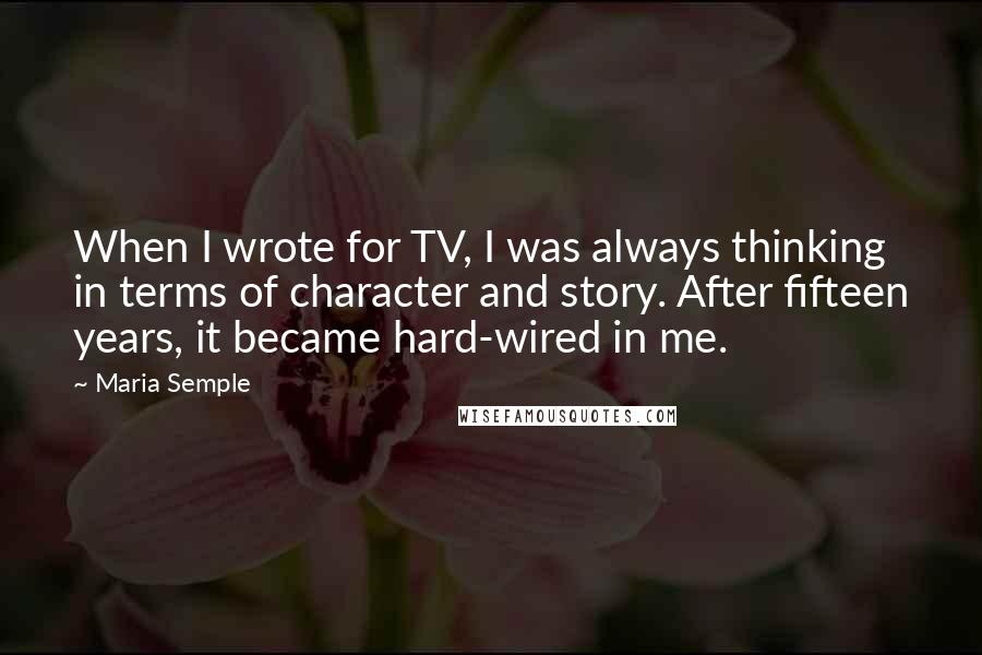 Maria Semple Quotes: When I wrote for TV, I was always thinking in terms of character and story. After fifteen years, it became hard-wired in me.