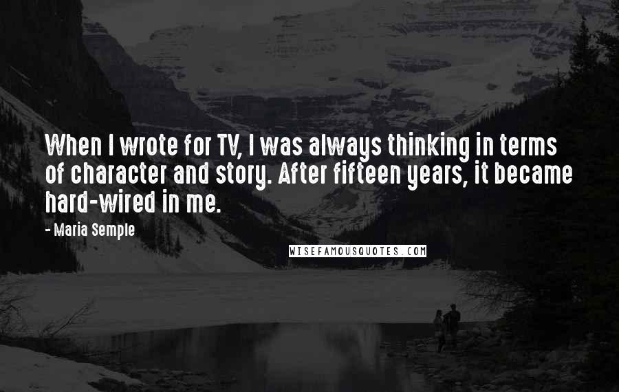 Maria Semple Quotes: When I wrote for TV, I was always thinking in terms of character and story. After fifteen years, it became hard-wired in me.