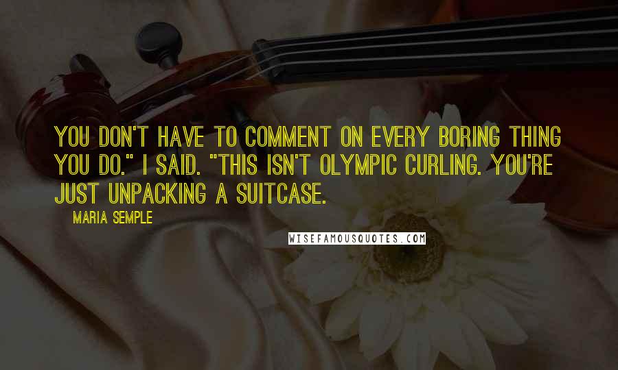 Maria Semple Quotes: You don't have to comment on every boring thing you do." I said. "This isn't Olympic curling. You're just unpacking a suitcase.