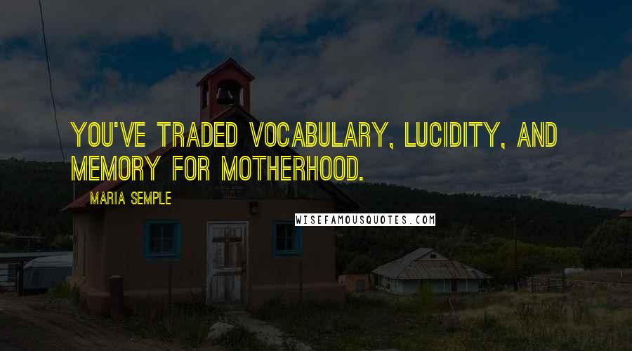 Maria Semple Quotes: You've traded vocabulary, lucidity, and memory for motherhood.